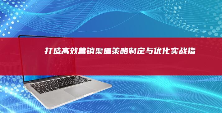 打造高效营销渠道：策略制定与优化实战指南