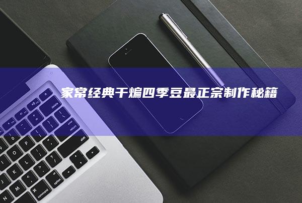 家常经典：干煸四季豆最正宗制作秘籍